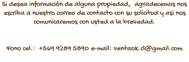 Si desea información de alguna propiedad, agradecemos nos escriba a nuestro correo de contacto con su solicitud y asi nos comunicaremos con usted a la brevedad. Fono cel.: +569 9289 5890 e-mail: ventaok.cl@gmail.com 